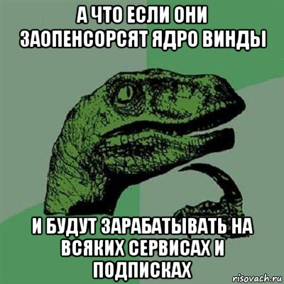 а что если они заопенсорсят ядро винды и будут зарабатывать на всяких сервисах и подписках, Мем Филосораптор