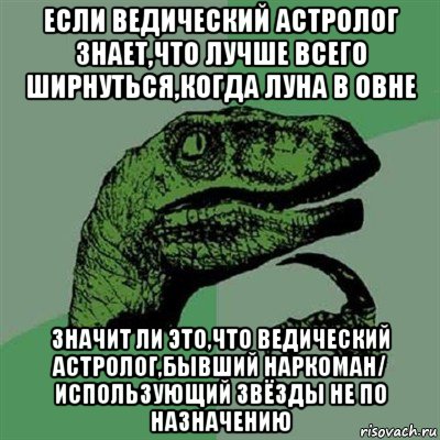 если ведический астролог знает,что лучше всего ширнуться,когда луна в овне значит ли это,что ведический астролог,бывший наркоман/ использующий звёзды не по назначению, Мем Филосораптор