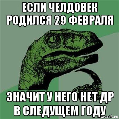 если челдовек родился 29 февраля значит у него нет др в следущем году, Мем Филосораптор