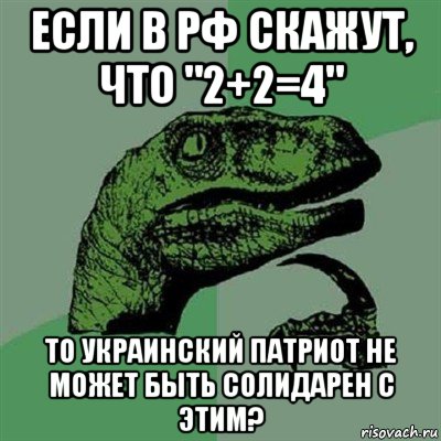 если в рф скажут, что "2+2=4" то украинский патриот не может быть солидарен с этим?, Мем Филосораптор