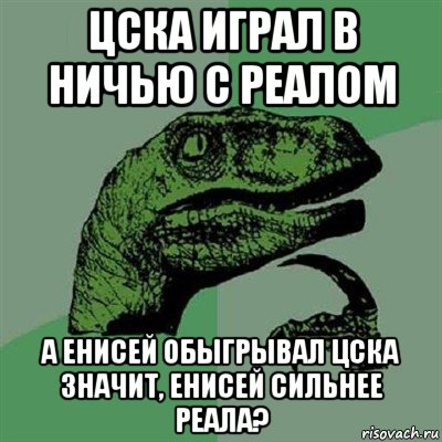 цска играл в ничью с реалом а енисей обыгрывал цска значит, енисей сильнее реала?, Мем Филосораптор