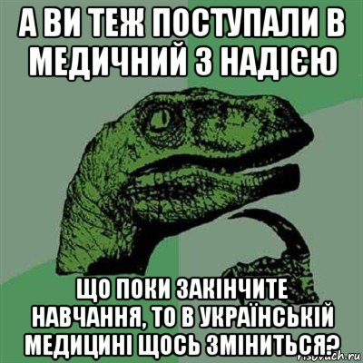 а ви тeж поступали в медичний з надією що поки закінчите навчання, то в українській медицині щось зміниться?, Мем Филосораптор