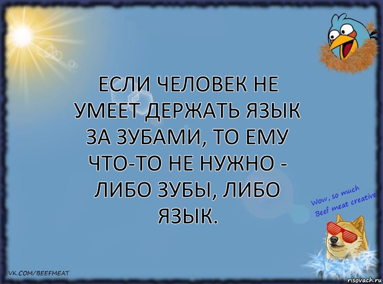 Если человек не умеет держать язык за зубами, то ему что-то не нужно - либо зубы, либо язык.