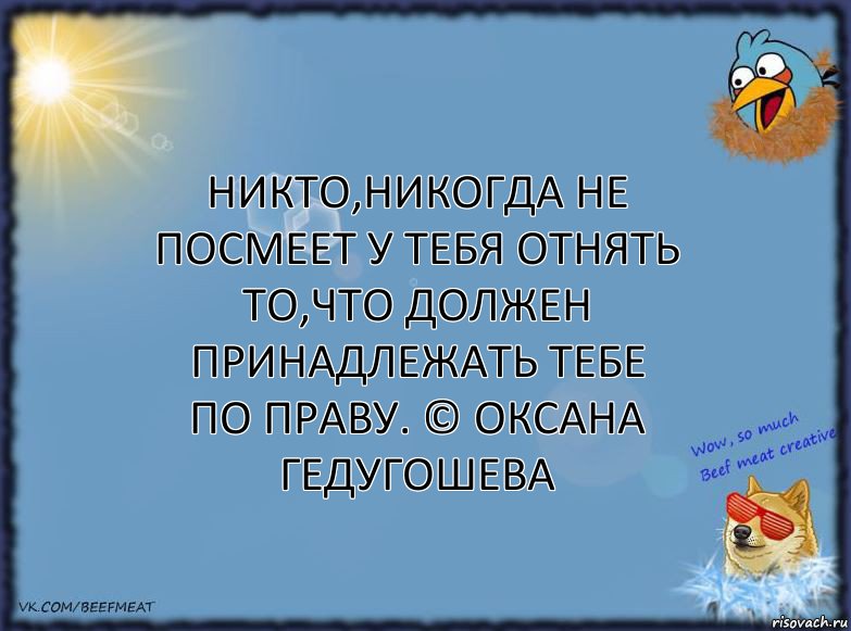 Никто,никогда не посмеет у тебя отнять то,что должен принадлежать тебе по праву. © Оксана Гедугошева