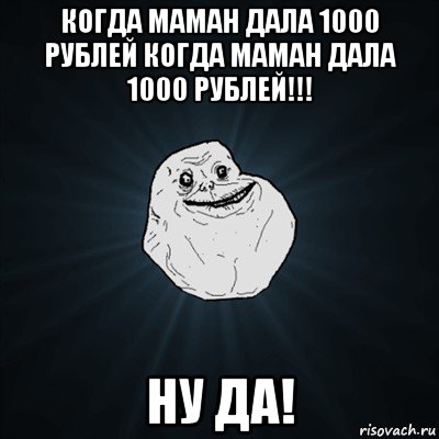 когда маман дала 1000 рублей когда маман дала 1000 рублей!!! ну да!, Мем Forever Alone