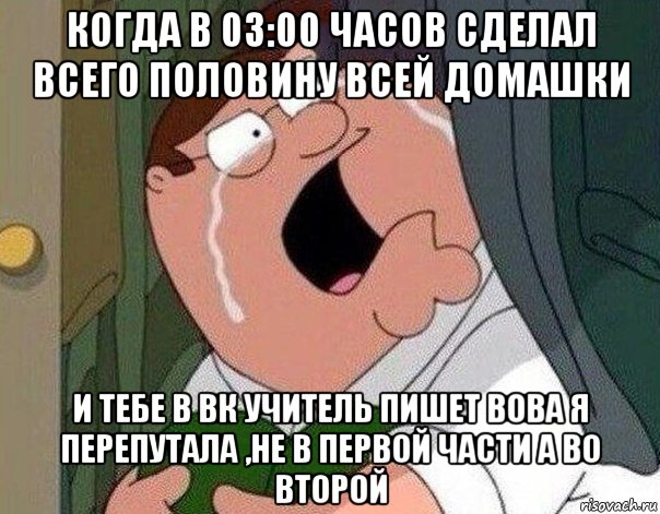 когда в 03:00 часов сделал всего половину всей домашки и тебе в вк учитель пишет вова я перепутала ,не в первой части а во второй, Мем Гриффин плачет