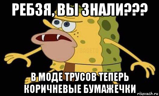 ребзя, вы знали??? в моде трусов теперь коричневые бумажечки, Мем Губка Боб дикарь