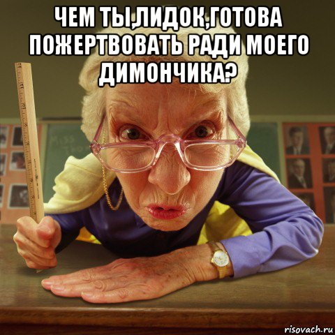 чем ты,лидок,готова пожертвовать ради моего димончика? , Мем Злая училка