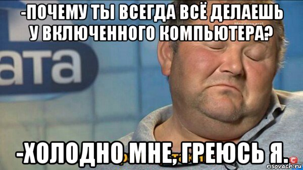 -почему ты всегда всё делаешь у включенного компьютера? -холодно мне, греюсь я., Мем  Характер такий