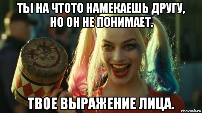 ты на чтото намекаешь другу, но он не понимает. твое выражение лица., Мем    Harley quinn