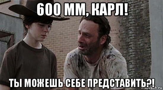 600 мм, карл! ты можешь себе представить?!