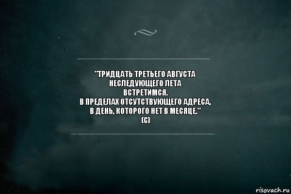 "тридцать третьего августа
неследующего лета
встретимся.
в пределах отсутствующего адреса,
в день, которого нет в месяце."
(с), Комикс Игра Слов