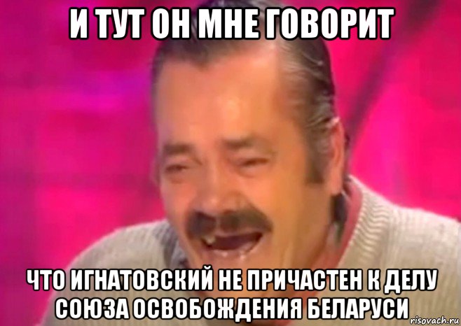 и тут он мне говорит что игнатовский не причастен к делу союза освобождения беларуси, Мем  Испанец