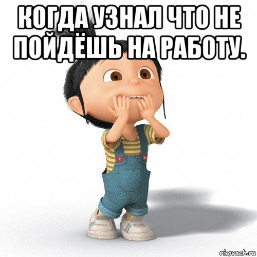 когда узнал что не пойдёшь на работу. 