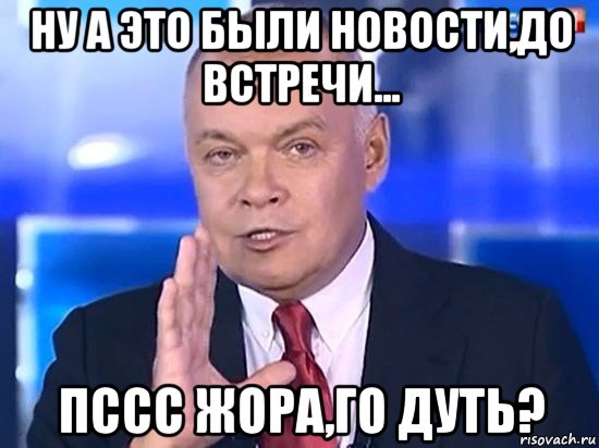 ну а это были новости,до встречи... пссс жора,го дуть?, Мем Киселёв 2014