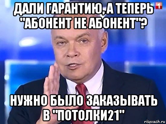 дали гарантию, а теперь "абонент не абонент"? нужно было заказывать в "потолки21", Мем Киселёв 2014