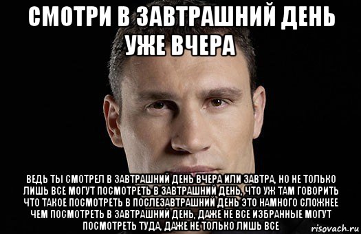 смотри в завтрашний день уже вчера ведь ты смотрел в завтрашний день вчера или завтра, но не только лишь все могут посмотреть в завтрашний день, что уж там говорить что такое посмотреть в послезавтрашний день это намного сложнее чем посмотреть в завтрашний день, даже не все избранные могут посмотреть туда, даже не только лишь все, Мем Кличко