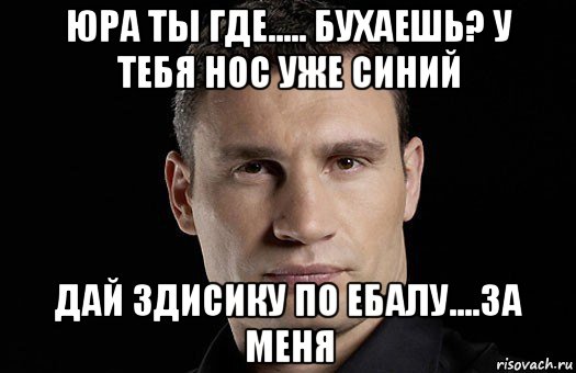 юра ты где..... бухаешь? у тебя нос уже синий дай здисику по ебалу....за меня, Мем Кличко