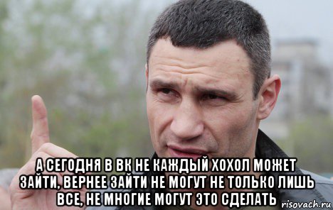  а сегодня в вк не каждый хохол может зайти, вернее зайти не могут не только лишь все, не многие могут это сделать, Мем Кличко говорит