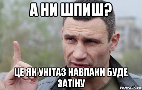 а ни шпиш? це як унітаз навпаки буде затіну, Мем Кличко говорит