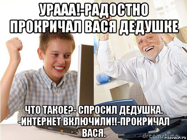 урааа!-радостно прокричал вася дедушке что такое?- спросил дедушка. -интернет включили!!-прокричал вася., Мем   Когда с дедом