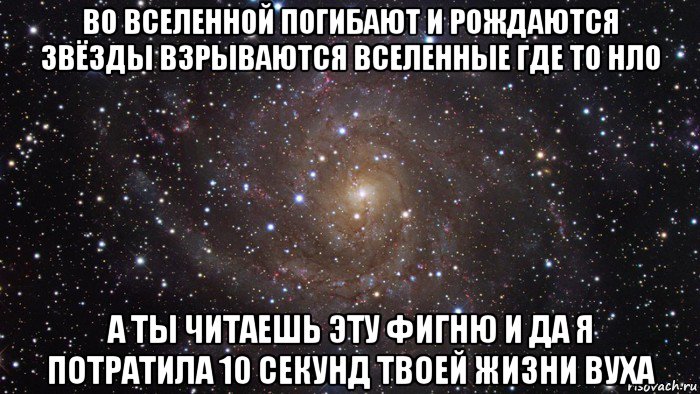 во вселенной погибают и рождаются звёзды взрываются вселенные где то нло а ты читаешь эту фигню и да я потратила 10 секунд твоей жизни вуха, Мем  Космос (офигенно)