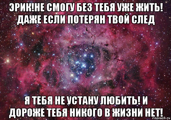 эрик!не смогу без тебя уже жить! даже если потерян твой след я тебя не устану любить! и дороже тебя никого в жизни нет!, Мем Ты просто космос