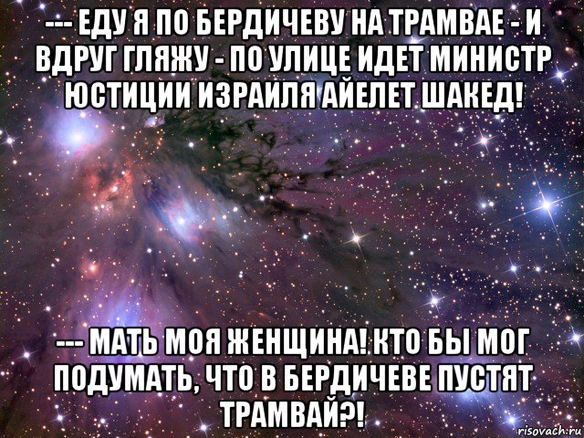 --- еду я по бердичеву на трамвае - и вдруг гляжу - по улице идет министр юстиции израиля айелет шакед! --- мать моя женщина! кто бы мог подумать, что в бердичеве пустят трамвай?!, Мем Космос