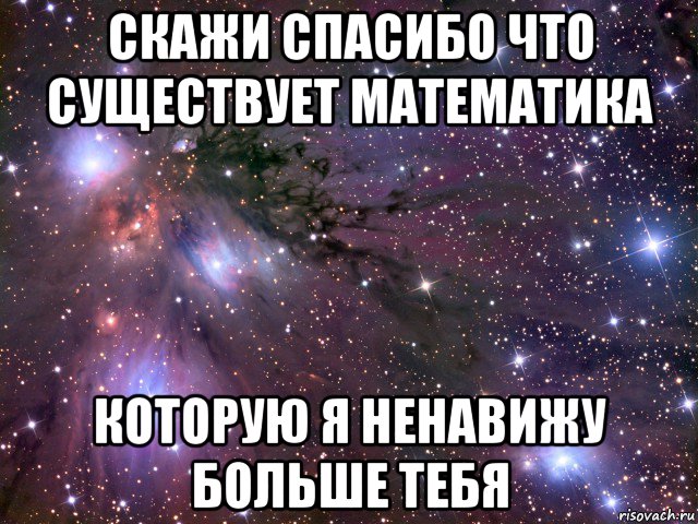 скажи спасибо что существует математика которую я ненавижу больше тебя, Мем Космос