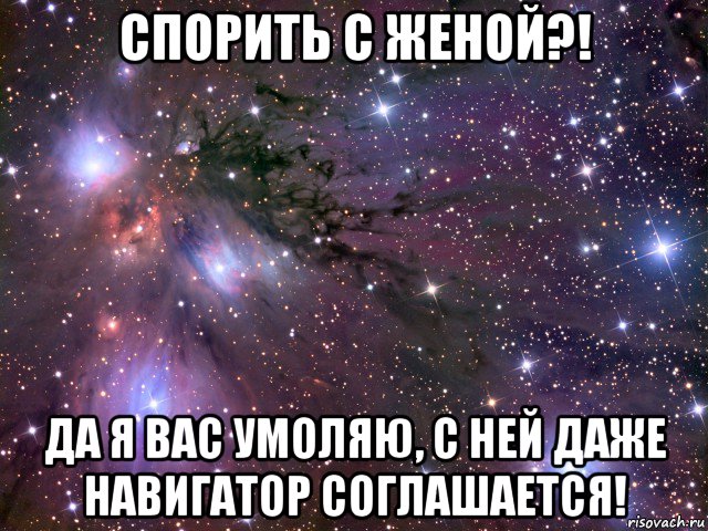 спорить с женой?! да я вас умоляю, с ней даже навигатор соглашается!, Мем Космос