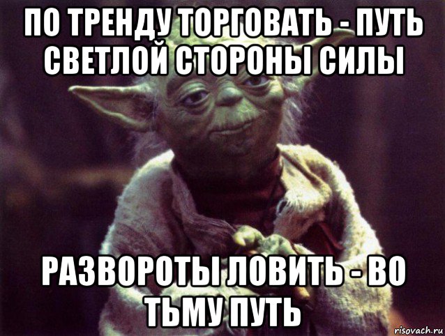 по тренду торговать - путь светлой стороны силы развороты ловить - во тьму путь