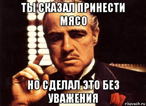 ты сказал принести мясо но сделал это без уважения, Мем крестный отец