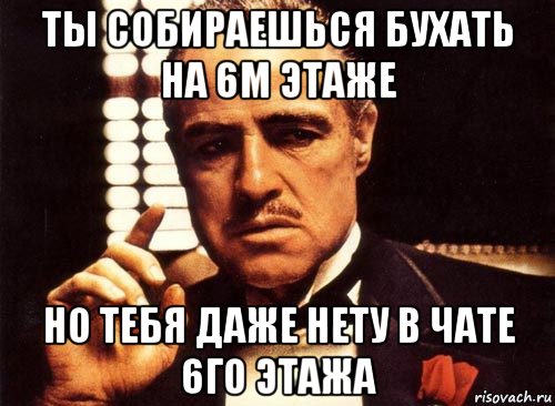 ты собираешься бухать на 6м этаже но тебя даже нету в чате 6го этажа, Мем крестный отец