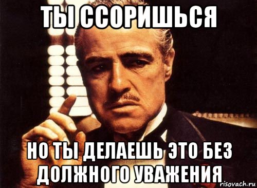 ты ссоришься но ты делаешь это без должного уважения, Мем крестный отец