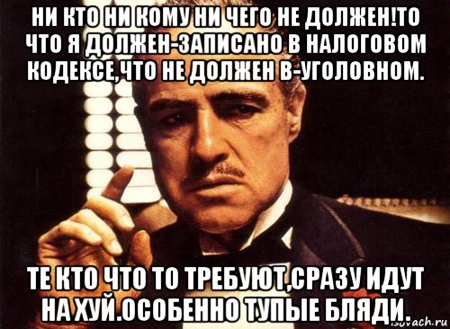 ни кто ни кому ни чего не должен!то что я должен-записано в налоговом кодексе,что не должен в-уголовном. те кто что то требуют,сразу идут на хуй.особенно тупые бляди., Мем крестный отец