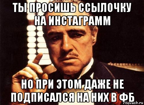 ты просишь ссылочку на инстаграмм но при этом даже не подписался на них в фб, Мем крестный отец