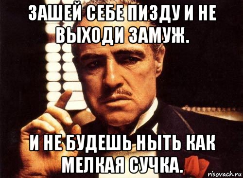 зашей себе пизду и не выходи замуж. и не будешь ныть как мелкая сучка., Мем крестный отец