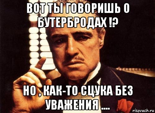 вот ты говоришь о бутербродах !? но , как-то сцука без уважения ...., Мем крестный отец