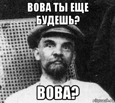 вова ты еще будешь? вова?