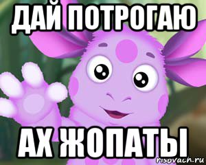 дай потрогаю ах жопаты