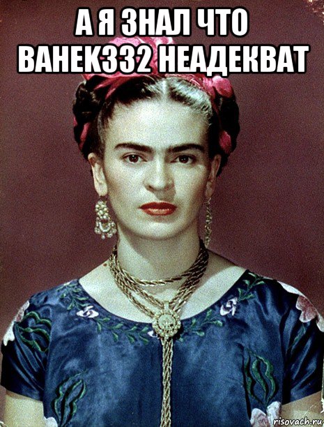 а я знал что bahek332 неадекват , Мем Magdalena Carmen Frieda Kahlo Ca