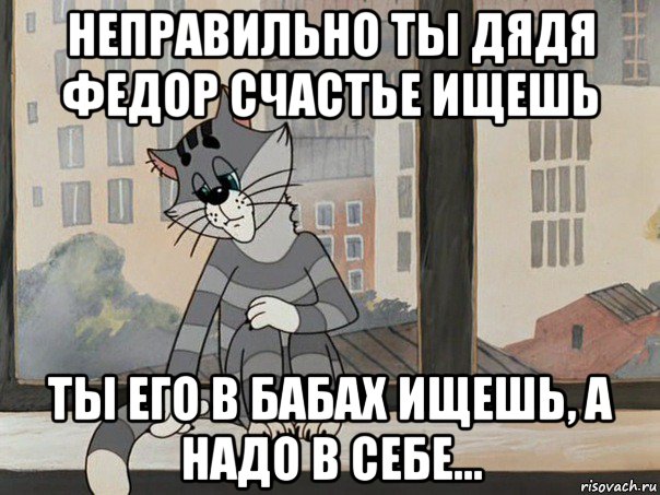 неправильно ты дядя федор счастье ищешь ты его в бабах ищешь, а надо в себе..., Мем Матроскин