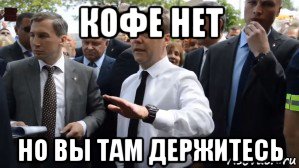 кофе нет но вы там держитесь, Мем Медведев - денег нет но вы держитесь там