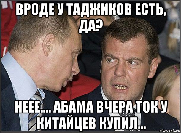 вроде у таджиков есть, да? неее.... абама вчера ток у китайцев купил..., Мем Медведев Путин