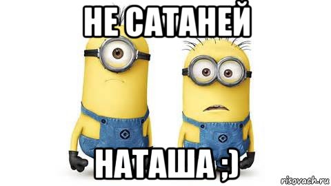 не сатаней наташа ;), Мем Миньоны