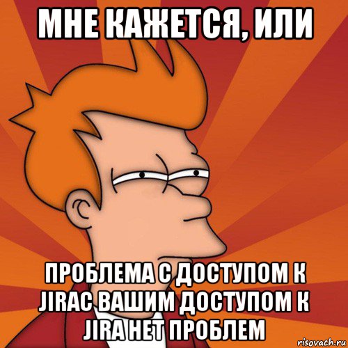 мне кажется, или проблема с доступом к jiraс вашим доступом к jira нет проблем, Мем Мне кажется или (Фрай Футурама)