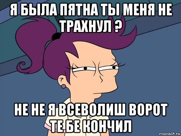 я была пятна ты меня не трахнул ? не не я всеволиш ворот те бе кончил