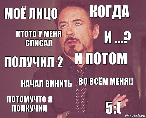 Моё лицо когда получил 2 потомучто я полкучил во всём меня!! и потом начал винить 5:( ктото у меня списал и ...?