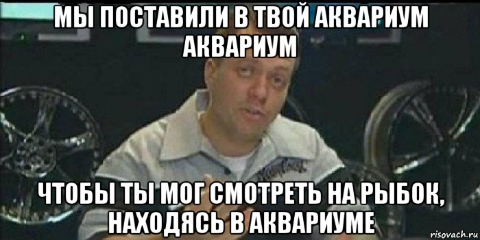 мы поставили в твой аквариум аквариум чтобы ты мог смотреть на рыбок, находясь в аквариуме, Мем Монитор (тачка на прокачку)