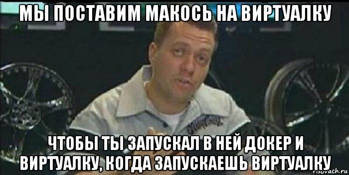 мы поставим макось на виртуалку чтобы ты запускал в ней докер и виртуалку, когда запускаешь виртуалку, Мем Монитор (тачка на прокачку)